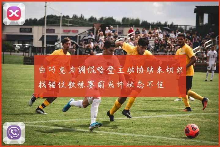白巧克力调侃哈登主动协助米切尔找错位教练赛前或许状态不佳