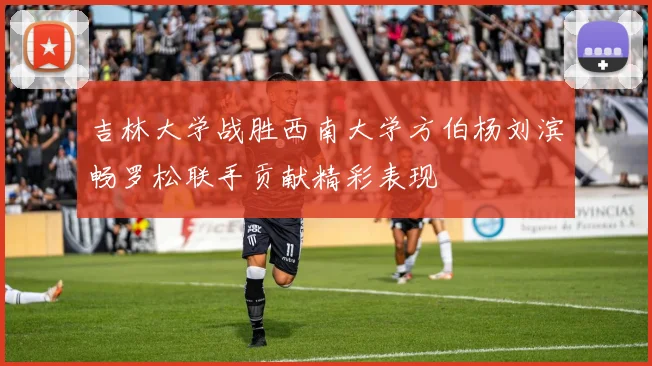 吉林大学战胜西南大学方伯杨刘滨畅罗松联手贡献精彩表现