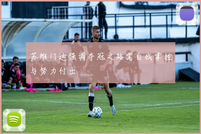 苏维门迪强调夺冠之路需自我掌控与努力付出