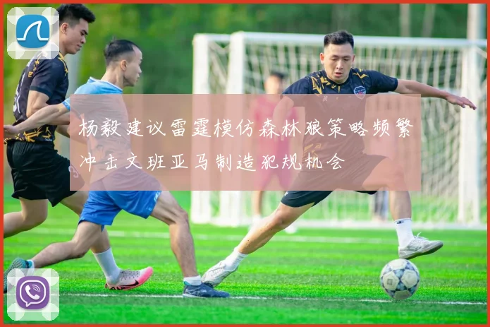 杨毅建议雷霆模仿森林狼策略频繁冲击文班亚马制造犯规机会