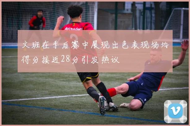 文班在季后赛中展现出色表现场均得分接近28分引发热议