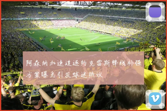 阿森纳加速追逐约克雷斯锋线补强方案曝光引发球迷热议