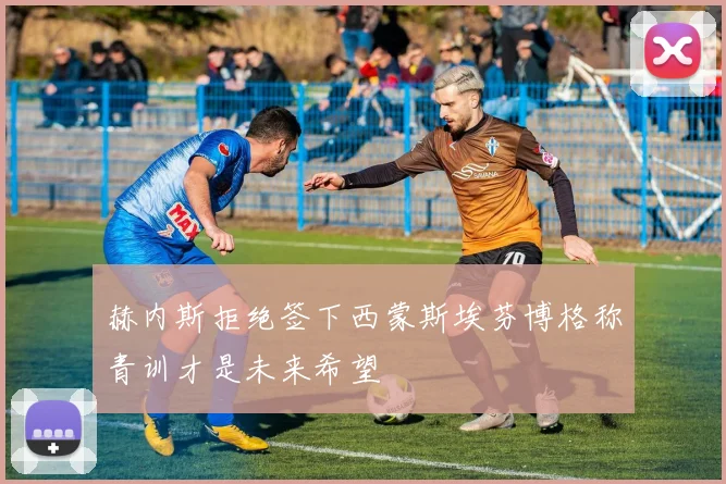 赫内斯拒绝签下西蒙斯埃芬博格称青训才是未来希望