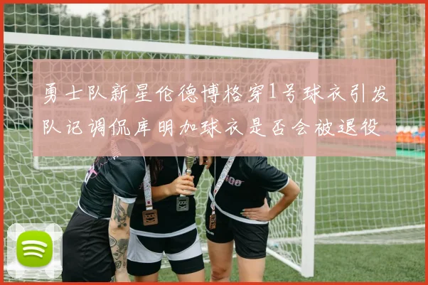勇士队新星伦德博格穿1号球衣引发队记调侃库明加球衣是否会被退役