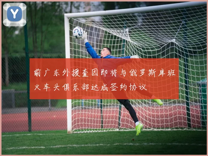 前广东外援奎因即将与俄罗斯库班火车头俱乐部达成签约协议