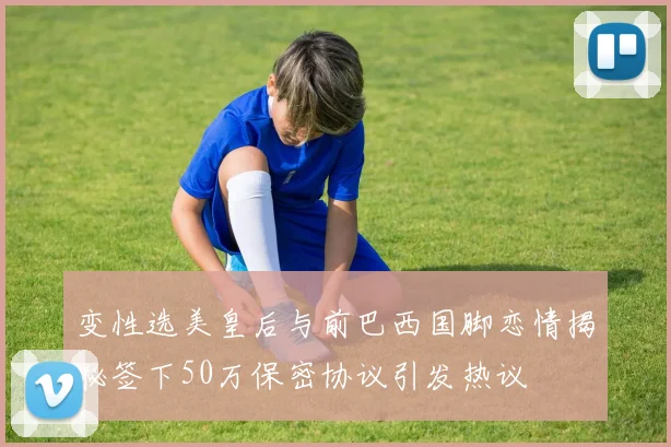变性选美皇后与前巴西国脚恋情揭秘签下50万保密协议引发热议