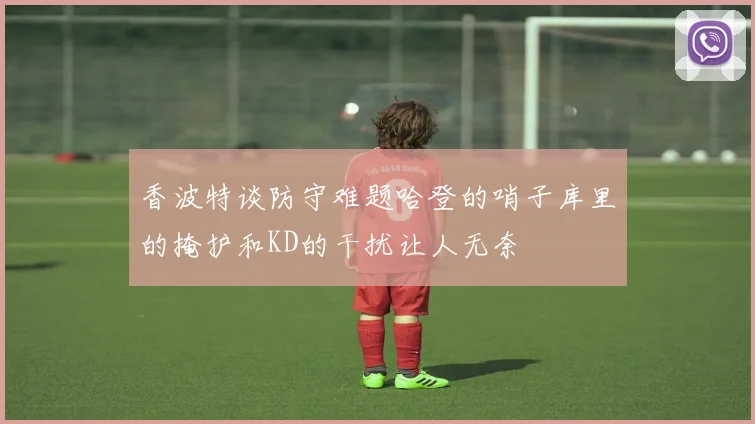 香波特谈防守难题哈登的哨子库里的掩护和KD的干扰让人无奈