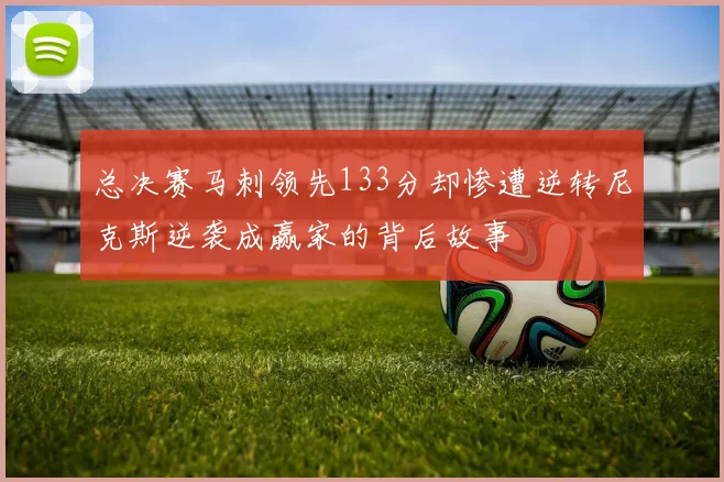 总决赛马刺领先133分却惨遭逆转尼克斯逆袭成赢家的背后故事