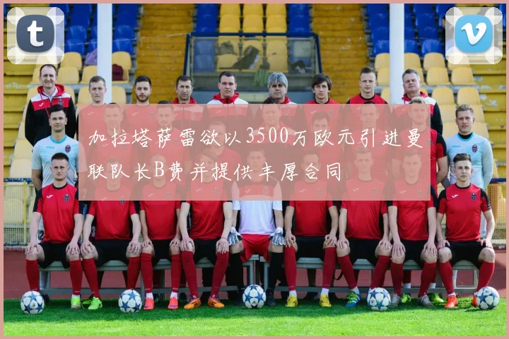 加拉塔萨雷欲以3500万欧元引进曼联队长B费并提供丰厚合同