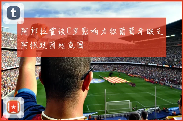 阿邦拉霍谈C罗影响力称葡萄牙缺乏阿根廷团结氛围