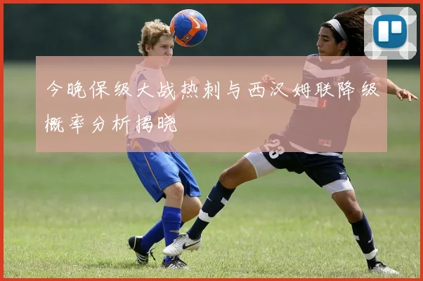 今晚保级大战热刺与西汉姆联降级概率分析揭晓