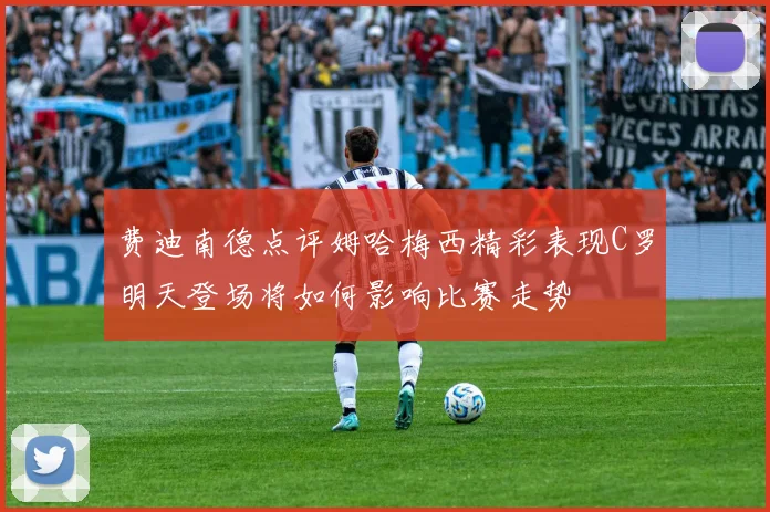 费迪南德点评姆哈梅西精彩表现C罗明天登场将如何影响比赛走势