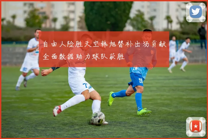 自由人险胜天空韩旭替补出场贡献全面数据助力球队获胜