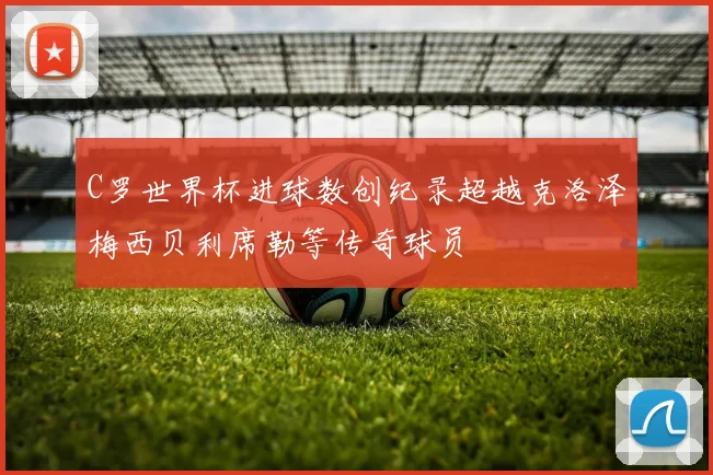 C罗世界杯进球数创纪录超越克洛泽梅西贝利席勒等传奇球员
