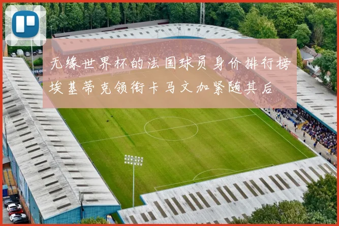无缘世界杯的法国球员身价排行榜埃基蒂克领衔卡马文加紧随其后