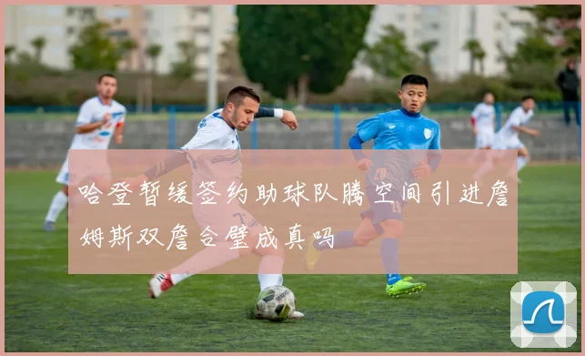 哈登暂缓签约助球队腾空间引进詹姆斯双詹合璧成真吗