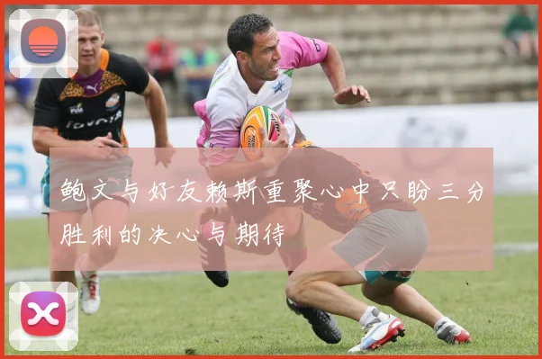 鲍文与好友赖斯重聚心中只盼三分胜利的决心与期待