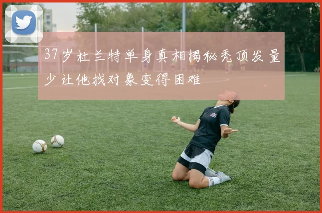 37岁杜兰特单身真相揭秘秃顶发量少让他找对象变得困难
