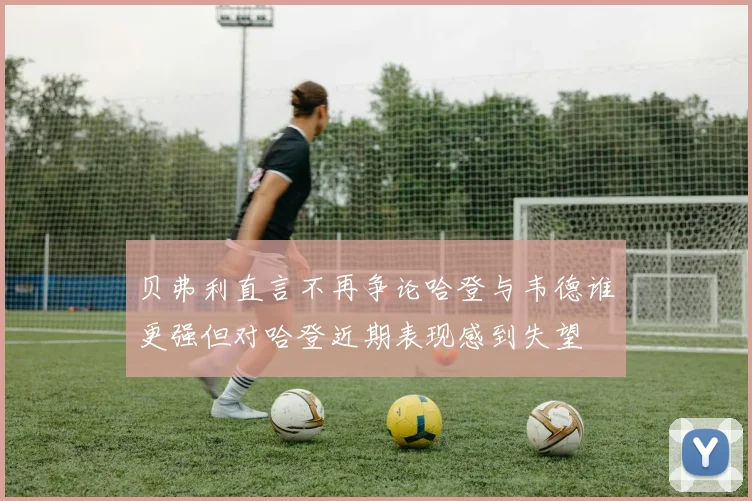 贝弗利直言不再争论哈登与韦德谁更强但对哈登近期表现感到失望