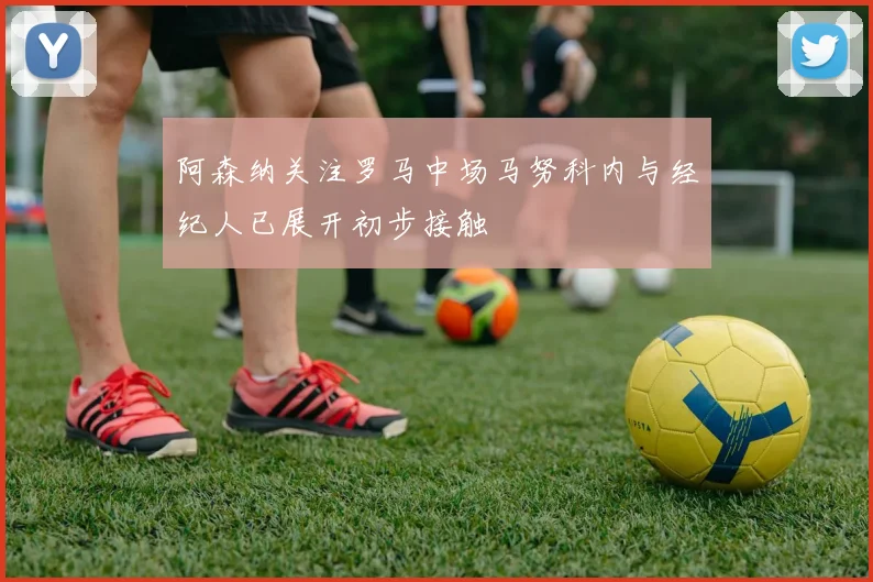 阿森纳关注罗马中场马努科内与经纪人已展开初步接触