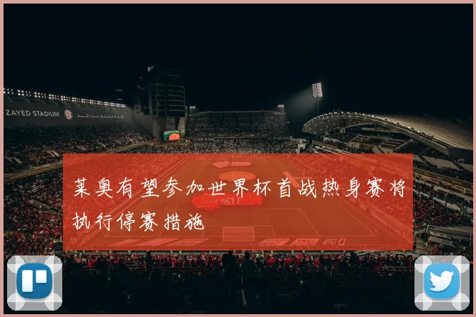莱奥有望参加世界杯首战热身赛将执行停赛措施