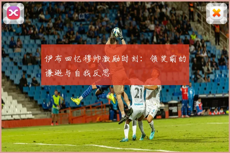 伊布回忆穆帅激励时刻：领奖前的谦逊与自我反思