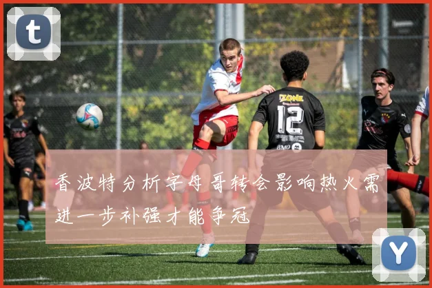 香波特分析字母哥转会影响热火需进一步补强才能争冠