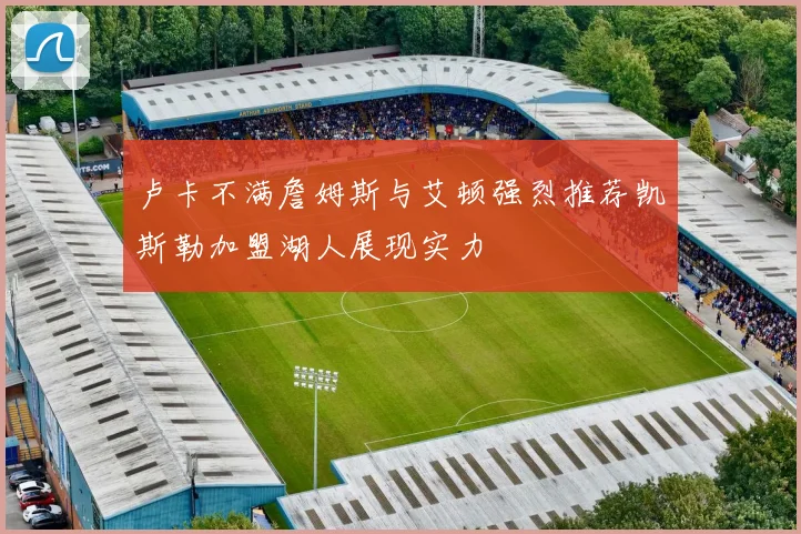卢卡不满詹姆斯与艾顿强烈推荐凯斯勒加盟湖人展现实力