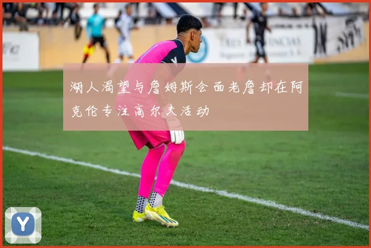 湖人渴望与詹姆斯会面老詹却在阿克伦专注高尔夫活动