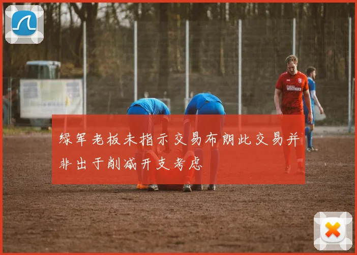 绿军老板未指示交易布朗此交易并非出于削减开支考虑