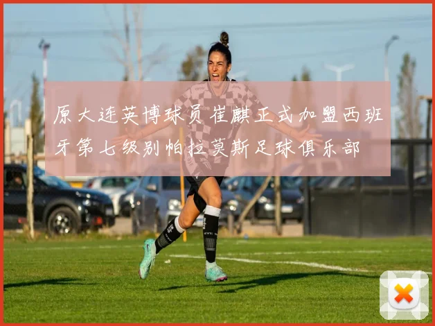 原大连英博球员崔麒正式加盟西班牙第七级别帕拉莫斯足球俱乐部
