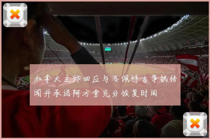 加拿大主帅回应与洛佩特吉争执传闻并承诺阿方索充分恢复时间